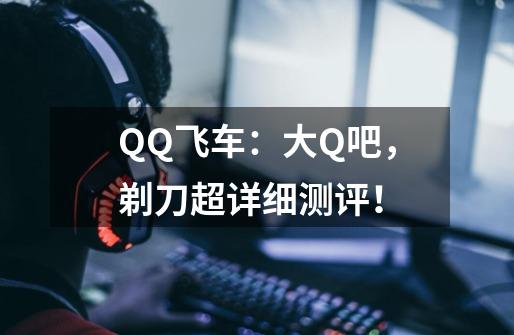 QQ飞车：大Q吧，剃刀超详细测评！-第1张-游戏相关-泓泰