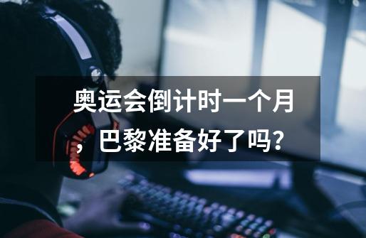 奥运会倒计时一个月，巴黎准备好了吗？-第1张-游戏相关-泓泰