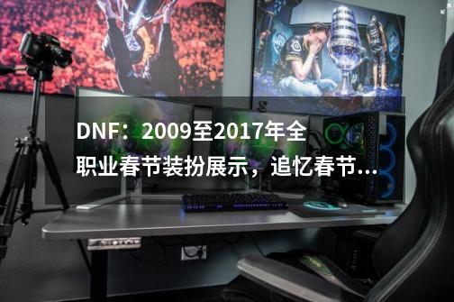 DNF：2009至2017年全职业春节装扮展示，追忆春节礼包你会买吗？-第1张-游戏相关-泓泰