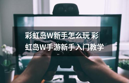 彩虹岛W新手怎么玩 彩虹岛W手游新手入门教学-第1张-游戏相关-泓泰