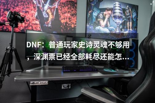 DNF：普通玩家史诗灵魂不够用，深渊票已经全部耗尽还能怎么玩？-第1张-游戏相关-泓泰