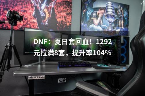 DNF：夏日套回血！1292元拉满8套，提升率1.04%-第1张-游戏相关-泓泰