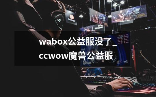 wabox公益服没了_ccwow魔兽公益服-第1张-游戏相关-泓泰