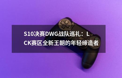 S10决赛DWG战队巡礼：LCK赛区全新王朝的年轻缔造者-第1张-游戏相关-泓泰