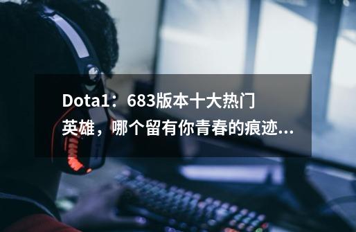 Dota1：6.83版本十大热门英雄，哪个留有你青春的痕迹？-第1张-游戏相关-泓泰