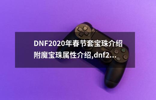 DNF2020年春节套宝珠介绍附魔宝珠属性介绍,dnf2019春节套装属性-第1张-游戏相关-泓泰