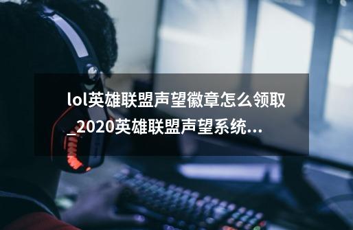 lol英雄联盟声望徽章怎么领取_2020英雄联盟声望系统在哪-第1张-游戏相关-泓泰