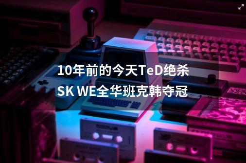 10年前的今天TeD绝杀SK WE全华班克韩夺冠-第1张-游戏相关-泓泰