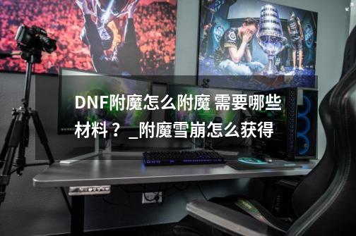 DNF附魔怎么附魔 需要哪些材料 ？_附魔雪崩怎么获得-第1张-游戏相关-泓泰