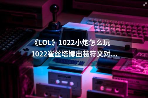 《LOL》10.22小炮怎么玩 10.22崔丝塔娜出装符文对线技巧攻略-第1张-游戏相关-泓泰