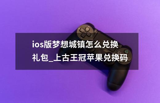 ios版梦想城镇怎么兑换礼包_上古王冠苹果兑换码-第1张-游戏相关-泓泰