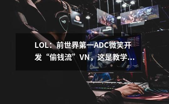 LOL：前世界第一ADC微笑开发“偷钱流”VN，这是教学还是在坑人？-第1张-游戏相关-泓泰