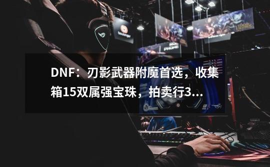 DNF：刃影武器附魔首选，收集箱15双属强宝珠，拍卖行380W金币-第1张-游戏相关-泓泰