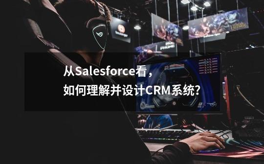 从Salesforce看，如何理解并设计CRM系统？-第1张-游戏相关-泓泰