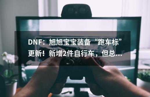 DNF：旭旭宝宝装备“跑车标”更新！新增2件自行车，但总价值过亿-第1张-游戏相关-泓泰