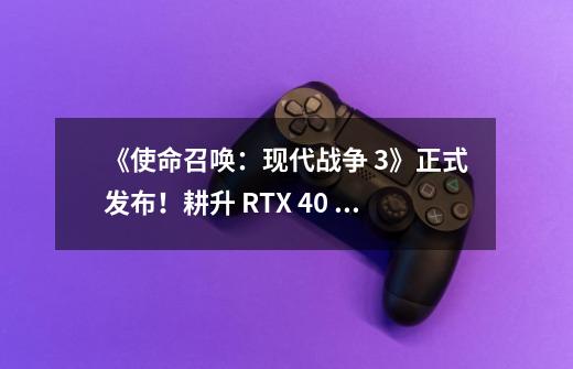 《使命召唤：现代战争 3》正式发布！耕升 RTX 40 系列+DLSS 3测评！-第1张-游戏相关-泓泰