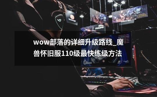 wow部落的详细升级路线_魔兽怀旧服110级最快练级方法-第1张-游戏相关-泓泰