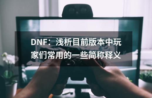 DNF：浅析目前版本中玩家们常用的一些简称释义-第1张-游戏相关-泓泰