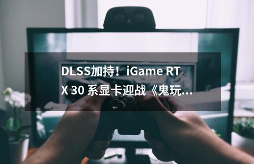 DLSS加持！iGame RTX 30 系显卡迎战《鬼玩人》-第1张-游戏相关-泓泰