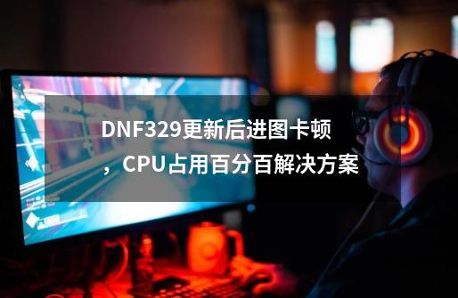 DNF3.29更新后进图卡顿，CPU占用百分百解决方案-第1张-游戏相关-泓泰