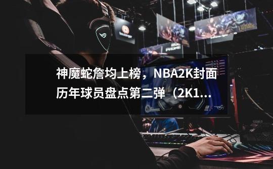 神魔蛇詹均上榜，NBA2K封面历年球员盘点第二弹（2K11-23）-第1张-游戏相关-泓泰