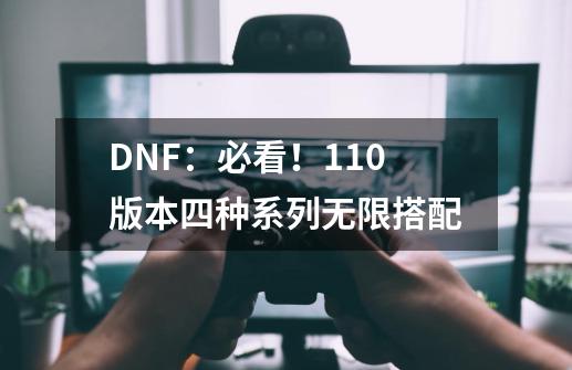 DNF：必看！110版本四种系列无限搭配-第1张-游戏相关-泓泰