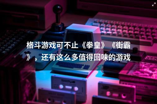 格斗游戏可不止《拳皇》《街霸》，还有这么多值得回味的游戏-第1张-游戏相关-泓泰