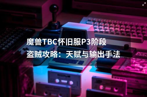 魔兽TBC怀旧服P3阶段盗贼攻略：天赋与输出手法-第1张-游戏相关-泓泰