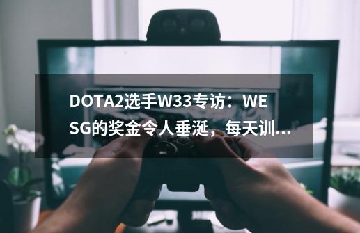 DOTA2选手W33专访：WESG的奖金令人垂涎，每天训练15个小时-第1张-游戏相关-泓泰