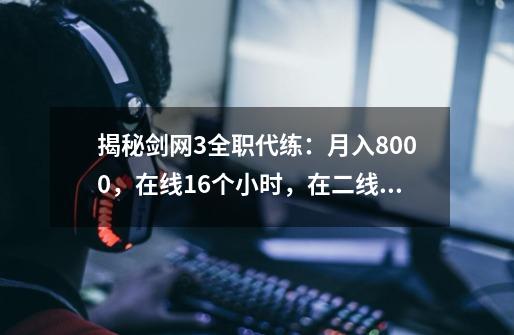 揭秘剑网3全职代练：月入8000，在线16个小时，在二线城市买了房-第1张-游戏相关-泓泰