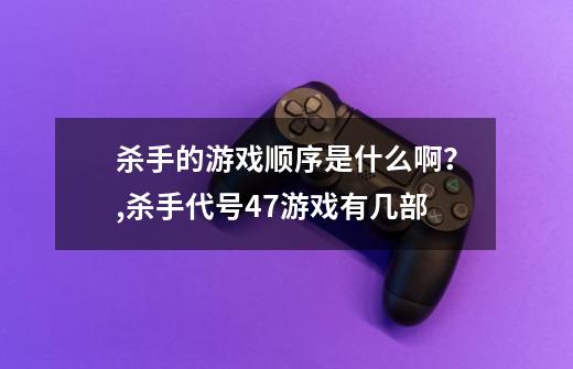 杀手的游戏顺序是什么啊？,杀手代号47游戏有几部-第1张-游戏相关-泓泰