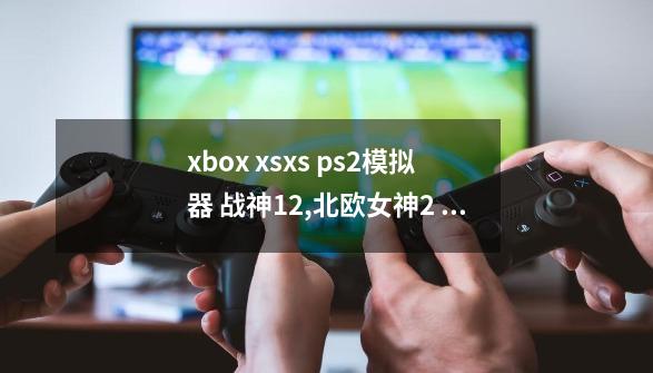 xbox xsx/s ps2模拟器 战神12,北欧女神2 配置教程-第1张-游戏相关-泓泰