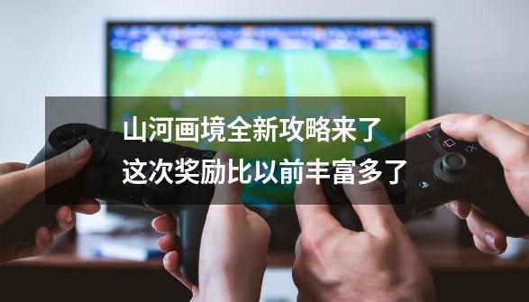 山河画境全新攻略来了 这次奖励比以前丰富多了-第1张-游戏相关-泓泰