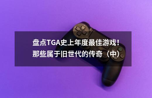 盘点TGA史上年度最佳游戏！那些属于旧世代的传奇（中）-第1张-游戏相关-泓泰