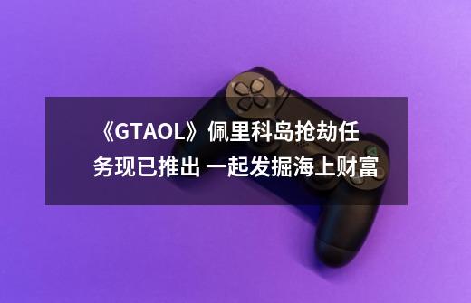 《GTAOL》佩里科岛抢劫任务现已推出 一起发掘海上财富-第1张-游戏相关-泓泰