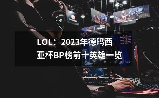 LOL：2023年德玛西亚杯B/P榜前十英雄一览-第1张-游戏相关-泓泰