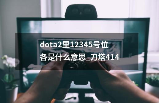 dota2里12345号位各是什么意思_刀塔414-第1张-游戏相关-泓泰