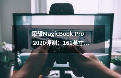 荣耀MagicBook Pro 2020评测：16.1英寸理想屏+MX350-第1张-游戏相关-泓泰