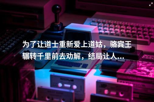 为了让道士重新爱上道姑，骆宾王辗转千里前去劝解，结局让人惊讶-第1张-游戏相关-泓泰