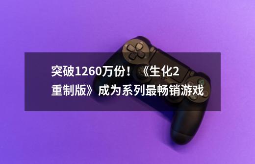 突破1260万份！《生化2重制版》成为系列最畅销游戏-第1张-游戏相关-泓泰