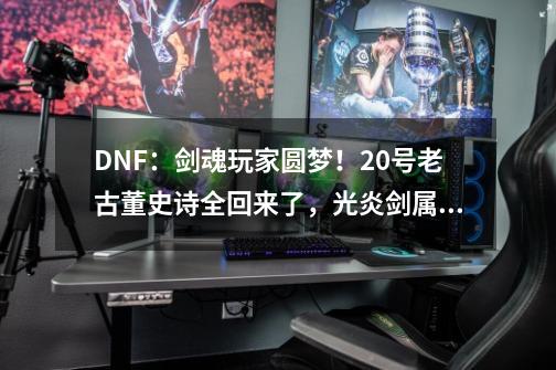 DNF：剑魂玩家圆梦！20号老古董史诗全回来了，光炎剑属性大加强-第1张-游戏相关-泓泰