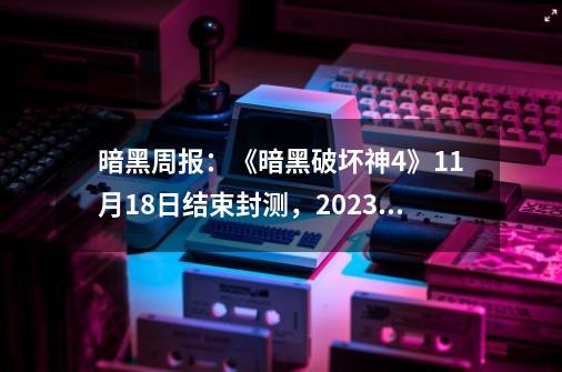 暗黑周报：《暗黑破坏神4》9-21结束封测，2023年开启公测-第1张-游戏相关-泓泰