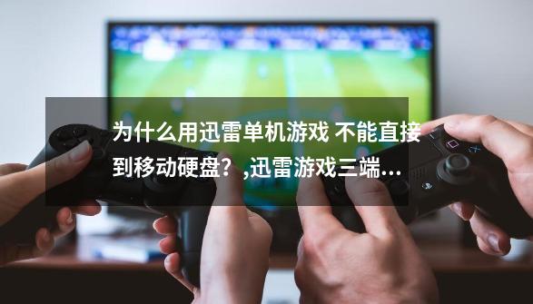 为什么用迅雷单机游戏 不能直接到移动硬盘？,迅雷游戏三端互通-第1张-游戏相关-泓泰