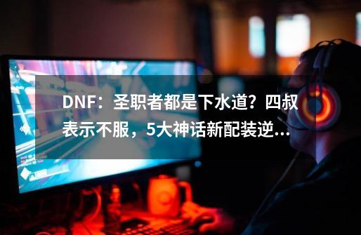 DNF：圣职者都是下水道？四叔表示不服，5大神话新配装逆袭-第1张-游戏相关-泓泰