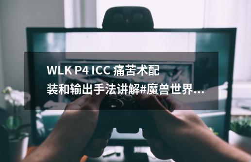 WLK P4 ICC 痛苦术配装和输出手法讲解#魔兽世界怀旧服-第1张-游戏相关-泓泰