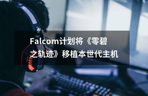 Falcom计划将《零/碧之轨迹》移植本世代主机-第1张-游戏相关-泓泰