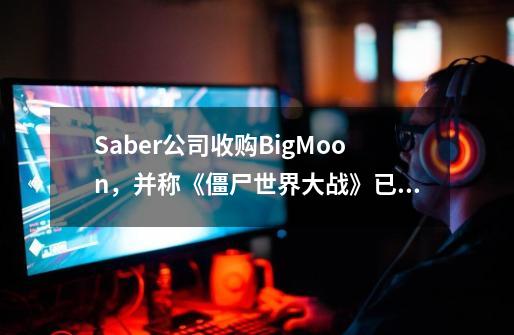 Saber公司收购BigMoon，并称《僵尸世界大战》已经售出300万份-第1张-游戏相关-泓泰