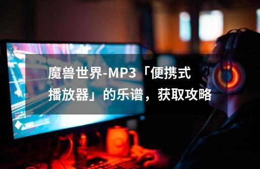 魔兽世界-MP3「便携式播放器」的乐谱，获取攻略-第1张-游戏相关-泓泰