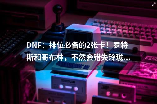 DNF：排位必备的2张卡！罗特斯和哥布林，不然会错失玲珑徽章-第1张-游戏相关-泓泰