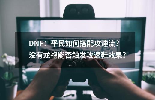 DNF：平民如何搭配攻速流？没有龙袍能否触发攻速鞋效果？-第1张-游戏相关-泓泰